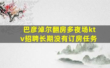 巴彦淖尔翻房多夜场ktv招聘长期没有订房任务